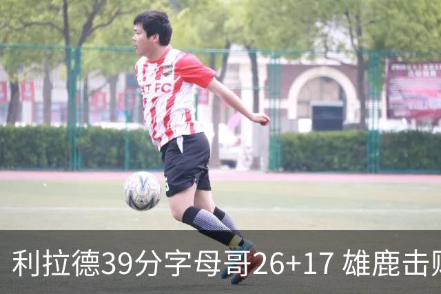 利拉德39分字母哥26+17 雄鹿击败火箭获4连胜